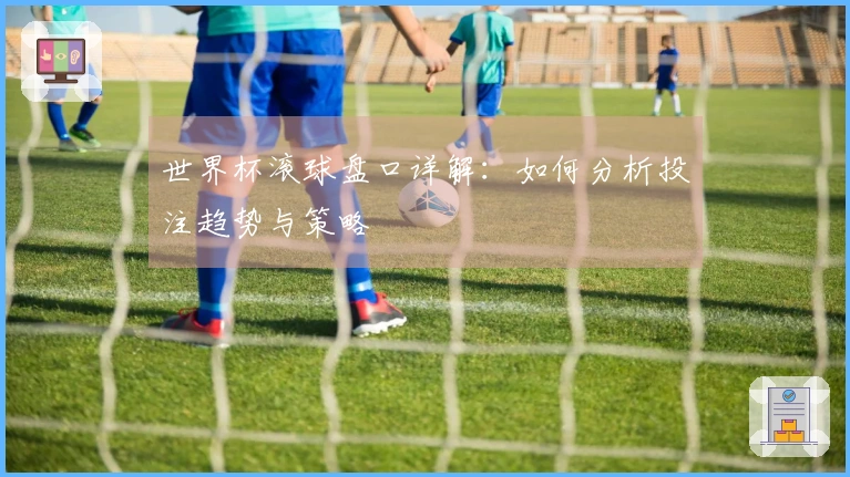 世界杯滚球盘口详解：如何分析投注趋势与策略