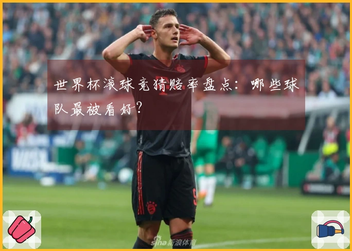 世界杯滚球竞猜赔率盘点：哪些球队最被看好？